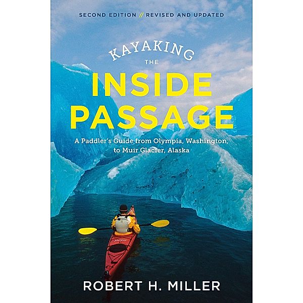 Kayaking the Inside Passage: A Paddler's Guide from Puget Sound, Washington, to Glacier Bay, Alaska (Second Edition), Robert H. Miller