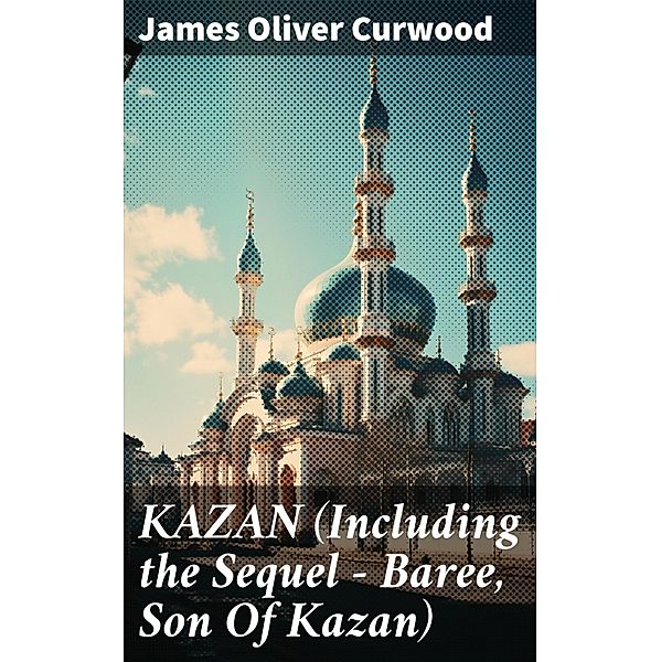 KAZAN (Including the Sequel - Baree, Son Of Kazan), James Oliver Curwood