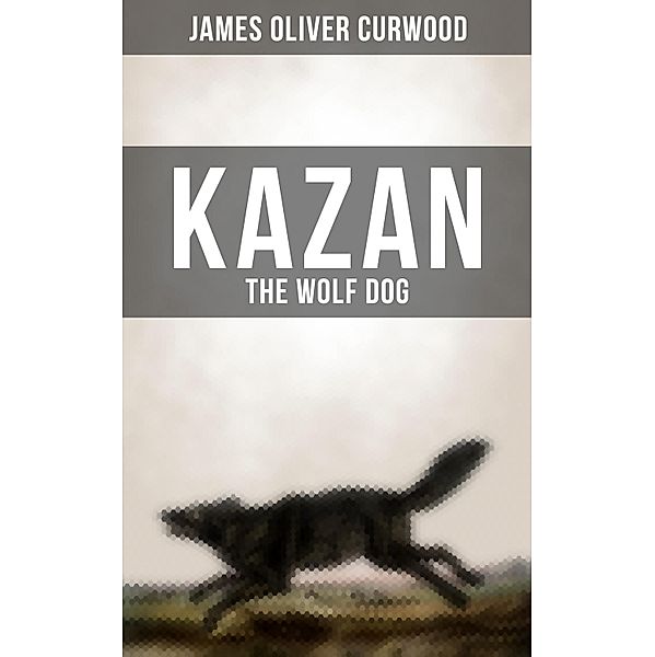 KAZAN, THE WOLF DOG, James Oliver Curwood