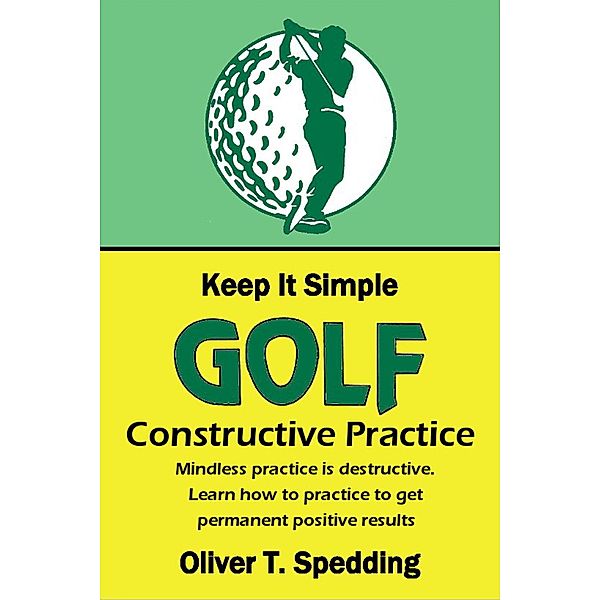 Keep It Simple Golf - Constructive Practice / Keep it Simple Golf, Oliver T. Spedding