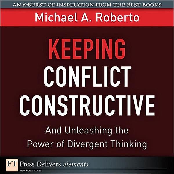 Keeping Conflict Constructive / FT Press Delivers Elements, Roberto Michael A.