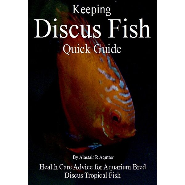 Keeping Discus Fish Quick Guide, Alastair R Agutter