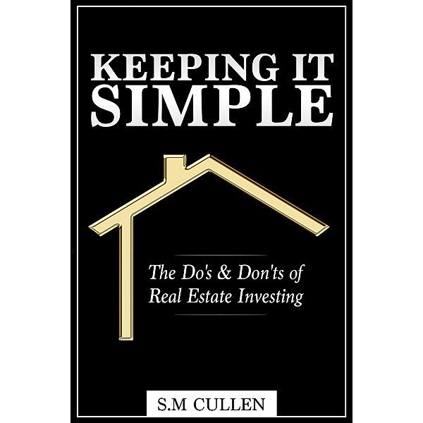 Keeping it Simple ~ The Do's & Don'ts of Real Estate Investing, S. M Cullen