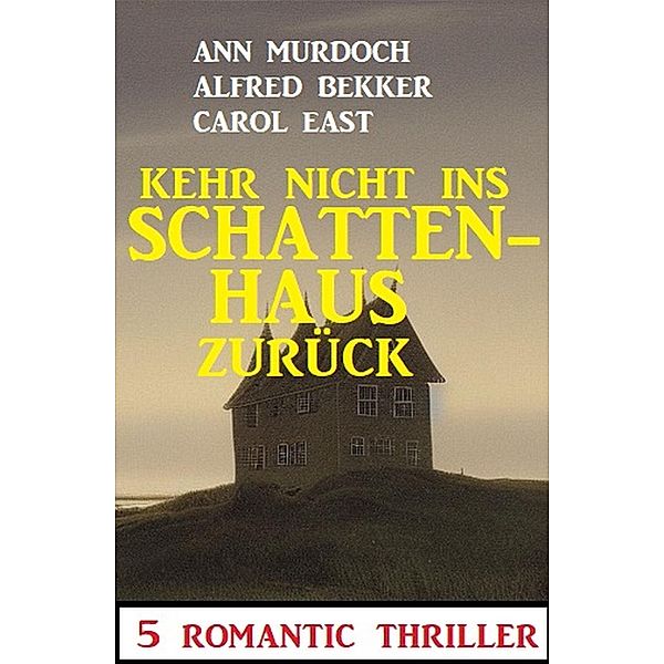 Kehr nicht ins Schattenhaus zurück! 5 Romantic Thriller, Alfred Bekker, Ann Murdoch, Carol East