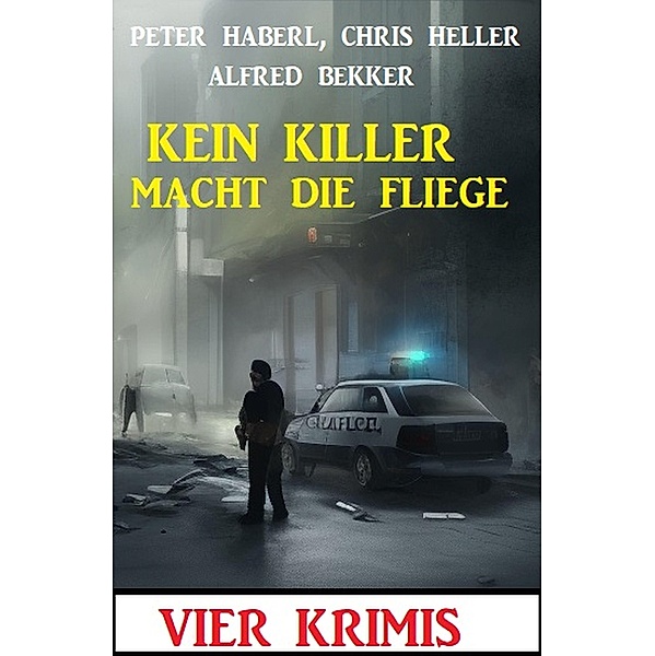 Kein Killer macht die Fliege: Vier Krimis, Alfred Bekker, Peter Haberl, Chris Heller