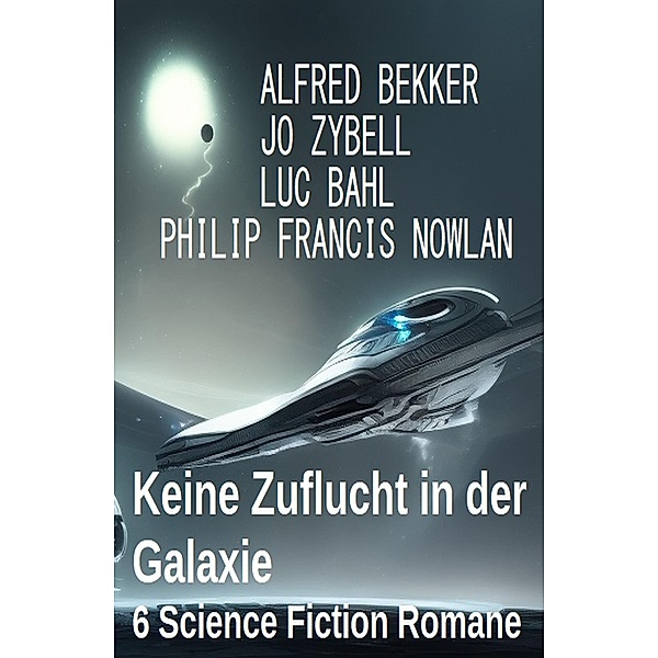 Keine Zuflucht in der Galaxie: 6 Science Fiction Romane, Alfred Bekker, Luc Bahl, Jo Zybell, Philip Francis Nowlan