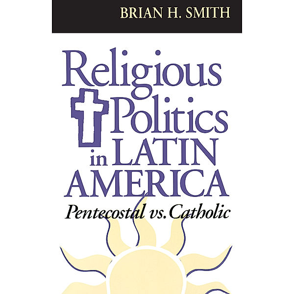 Kellogg Institute Series on Democracy and Development: Religious Politics in Latin America, Pentecostal vs. Catholic, Brian H. Smith