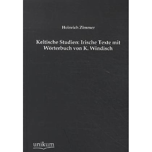 Keltische Studien: Irische Texte mit Wörterbuch von K. Windisch, Heinrich Zimmer