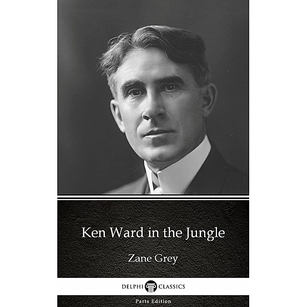 Ken Ward in the Jungle by Zane Grey - Delphi Classics (Illustrated) / Delphi Parts Edition (Zane Grey) Bd.9, Zane Grey
