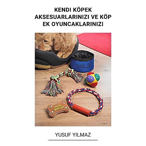 Kendi Köpek Aksesuarlarinizi ve Köpek Oyuncaklarinizi Yapin, Yusuf Yilmaz