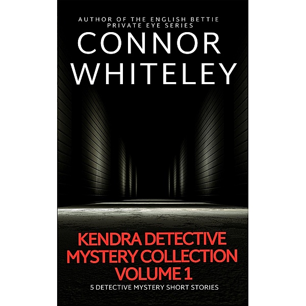Kendra Detective Mystery Collection Volume 1: 5 Detective Mystery Short Stories (Kendra Cold Case Detective Mysteries, #5.5) / Kendra Cold Case Detective Mysteries, Connor Whiteley