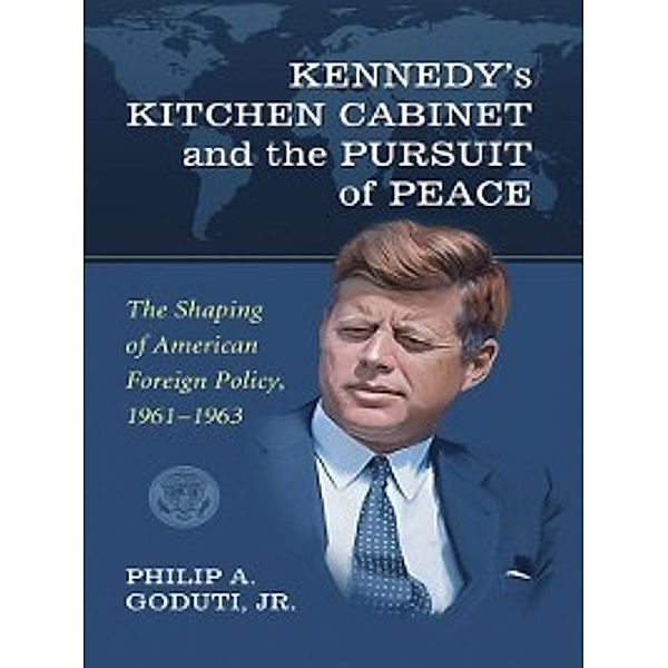 Kennedy's Kitchen Cabinet and the Pursuit of Peace, Philip A. Goduti