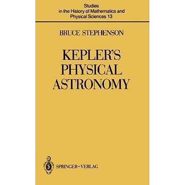 Kepler's Physical Astronomy / Studies in the History of Mathematics and Physical Sciences Bd.13, Bruce Stephenson