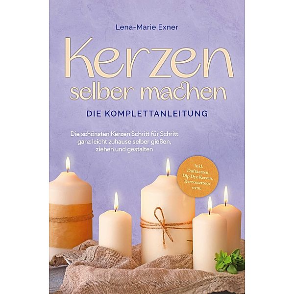 Kerzen selber machen - Die Komplettanleitung: Die schönsten Kerzen Schritt für Schritt ganz leicht zuhause selber gießen, ziehen und gestalten -inkl. Duftkerzen, Dip Dye Kerzen, Kerzentattoos uvm., Lena-Marie Exner