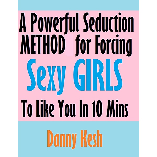 Kesh, D: Powerful Seduction Method for Forcing Sexy Girls to, Danny Kesh