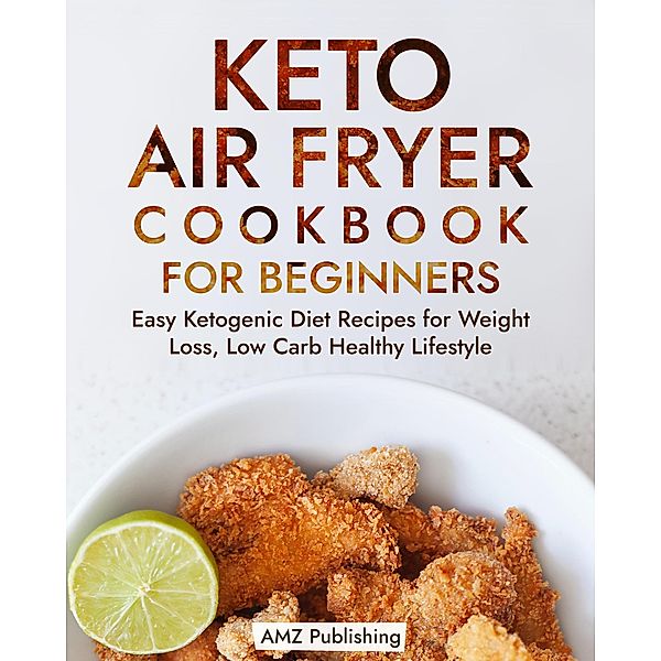 Keto Air Fryer Cookbook for Beginners: Easy Ketogenic Diet Recipes for Weight Loss, Low Carb Healthy Lifestyle (Keto Diet Books) / Keto Diet Books, Amz Publishing