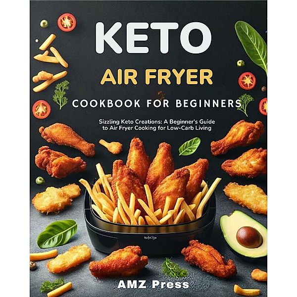 Keto Air Fryer Cookbook for Beginners : Sizzling Keto Creations: A Beginner's Guide to Air Fryer Cooking for Low-Carb Living, Amz Press
