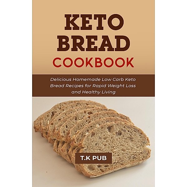 Keto Bread Cookbook: Delicious Homemade Low Carb Keto Bread Recipes for Rapid Weight Loss and Healthy Living, T. K Pub