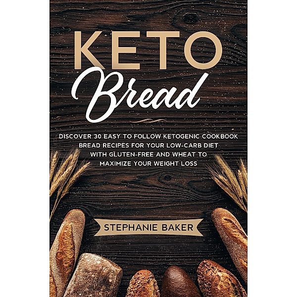 Keto Bread: Discover 30 Easy to Follow Ketogenic Cookbook Bread Recipes For Your Low-Carb Diet With Gluten-Free and Wheat to Maximize Your Weight Loss, Stephanie Baker