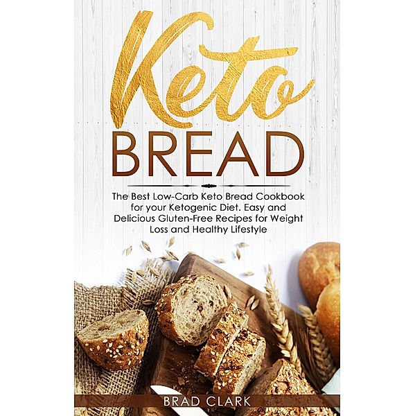 Keto Bread: The Best Low-Carb Keto Bread Cookbook for your Ketogenic Diet - Easy and Quick Gluten-Free Recipes for Weight Loss and a Healthy Lifestyle, Brad Clark