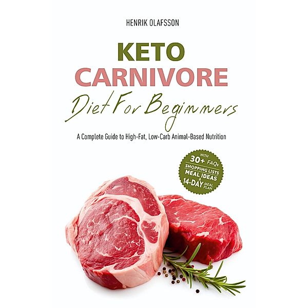 Keto Carnivore Diet For Beginners: A Complete Guide to High-Fat, Low-Carb Animal-Based Nutrition, Henrik Olafsson