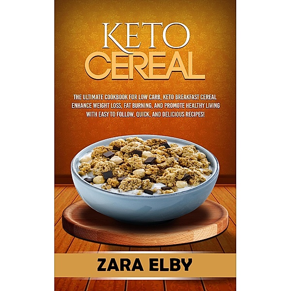 Keto Cereal: The Ultimate Cookbook for Low Carb, Keto Breakfast Cereal to Enhance Weight Loss, Fat Burning, and Promote Healthy Living with Easy to Follow, Quick, and Delicious Recipes!, Zara Elby