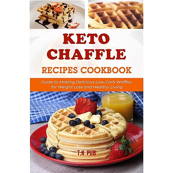 Keto Chaffle Recipes Cookbook: Guide to Making Delicious Low-Carb Waffles for Weight Loss and Healthy Living, T. K Pub