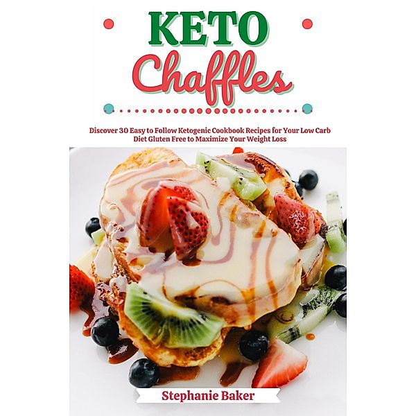 Keto Chaffles: Discover 30 Easy to Follow Ketogenic Cookbook Recipes for Your Low Carb Diet Gluten Free to Maximize Your Weight Loss, Stephanie Baker