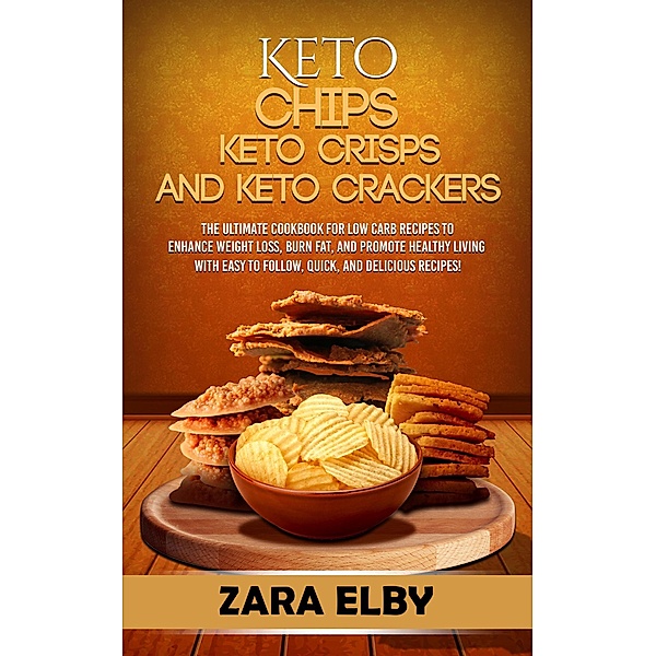 Keto Chips, Keto Crisps, and Keto Crackers: The Ultimate Cookbook for Low Carb Recipes to Enhance Weight Loss, Burn Fat, and Promote Healthy Living with Easy to Follow, Quick, and Delicious Recipes!, Zara Elby