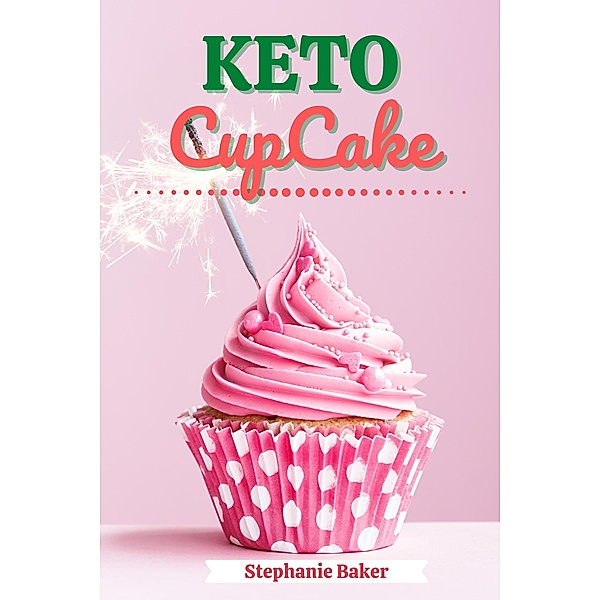 Keto CupCake: Discover 30 Easy to Follow Ketogenic Cookbook CupCake recipes for Your Low-Carb Diet with Gluten-Free and wheat to Maximize your weight loss, Stephanie Baker