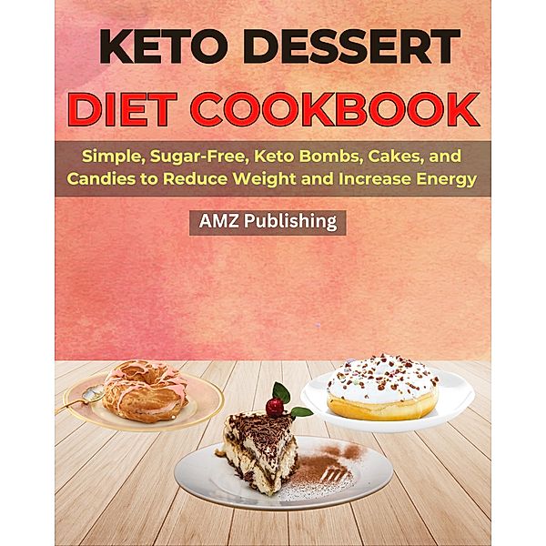 Keto Dessert Diet Cookbook: Simple, Sugar-Free, Keto Bombs, Cakes, and Candies to Reduce Weight and Increase Energy, Amz Publishing
