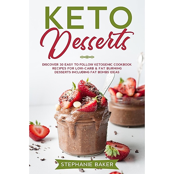 Keto Desserts: Discover 30 Easy to Follow Ketogenic Cookbook Recipes For Low-Carb & Fat Burning Desserts Including Fat Bombs Ideas, Stephanie Baker
