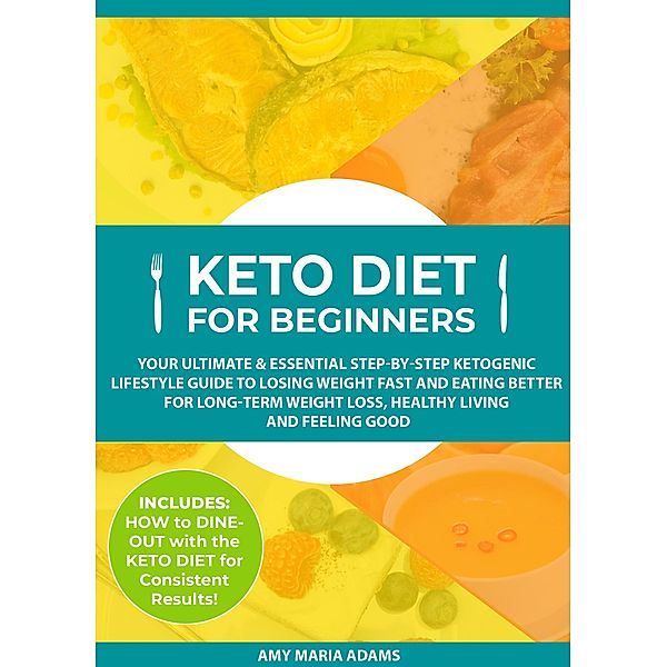 Keto Diet for Beginners: Your Ultimate & Essential Step-by-Step Ketogenic Lifestyle Guide to Losing Weight Fast and Eating Better for Long-Term Weight Loss, Healthy Living and Feeling Good, Amy Maria Adams