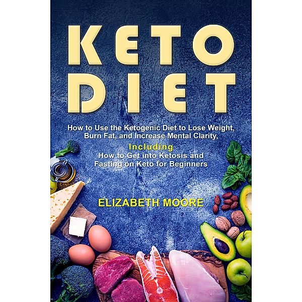 Keto Diet: How to Use the Ketogenic Diet to Lose Weight, Burn Fat, and Increase Mental Clarity, Including How to Get into Ketosis and Fasting on Keto for Beginners, Elizabeth Moore