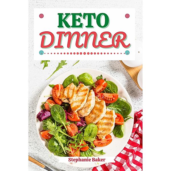 Keto Dinner: Discover 30 Easy to Follow Ketogenic Cookbook Dinner recipes for Your Low-Carb Diet with Gluten-Free and wheat to Maximize your weight loss, Stephanie Baker