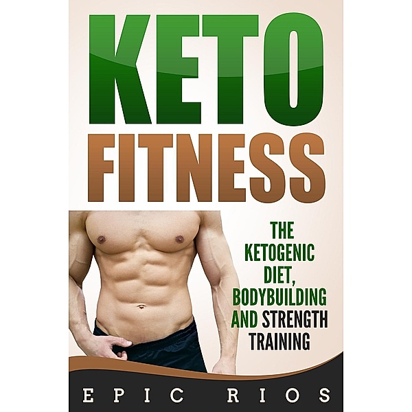Keto Fitness: The Ketogenic Diet, Bodybuilding and Strength Training, Epic Rios