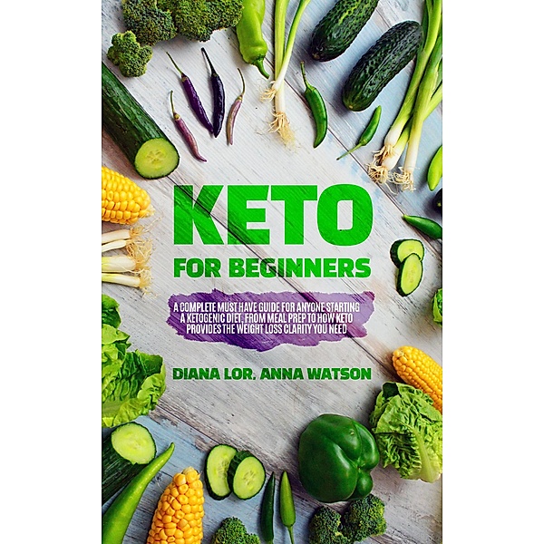 Keto For Beginners: A Complete Must Have Guide For Anyone Starting A Ketogenic Diet, From Meal Prep To How Keto Provides The Weight Loss Clarity You Need, Anna Watson, Diana Lor