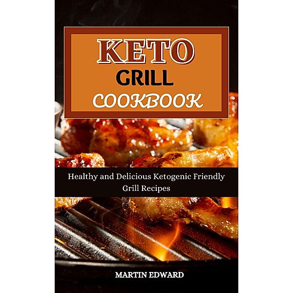 Keto Grill Cookbook : Healthy and Delicious Ketogenic Friendly Grill Recipes, Martin Edward