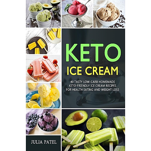 Keto Ice Cream: 40 Tasty Low-Carb Homemade Keto-Friendly Ice Cream Recipes  for Health Eating and Weight Loss, Julia Patel