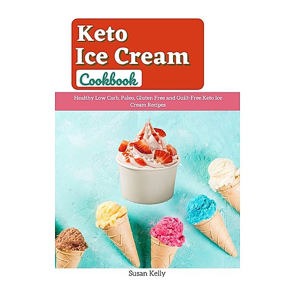 Keto Ice Cream Cookbook : Healthy Low Carb, Paleo, Gluten Free and Guilt-Free Keto Ice Cream Recipes, Susan Kelly