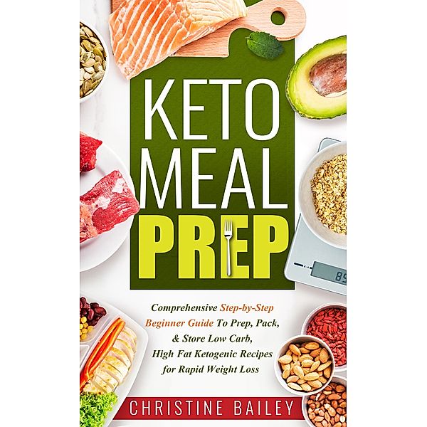 Keto Meal Prep: Comprehensive Step-by-Step Beginner Guide to Prep, Pack, & Store Low -Carb, High -Fat Ketogenic Recipes for Rapid Weight Loss, Christine Bailey