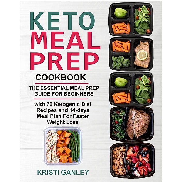 Keto Meal Prep Cookbook: The Essential Meal Prep Guide for Beginners with 70 Ketogenic Diet Recipes and 14 days Meal Plan for Faster Weight Loss, Kristi Ganley