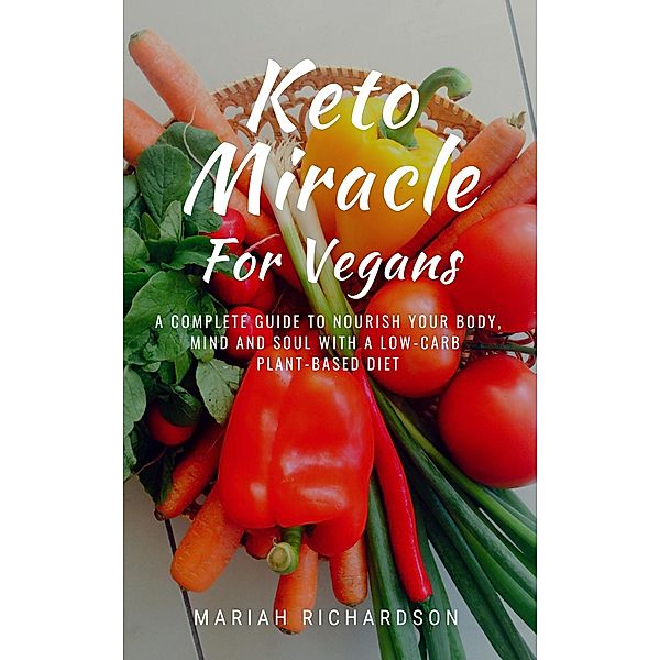 Keto Miracle For Vegans: A Complete Guide to Nourish Your Body, Mind and Soul with a Low-Carb Plant-Based Diet / Keto Miracle, Mariah Richardson