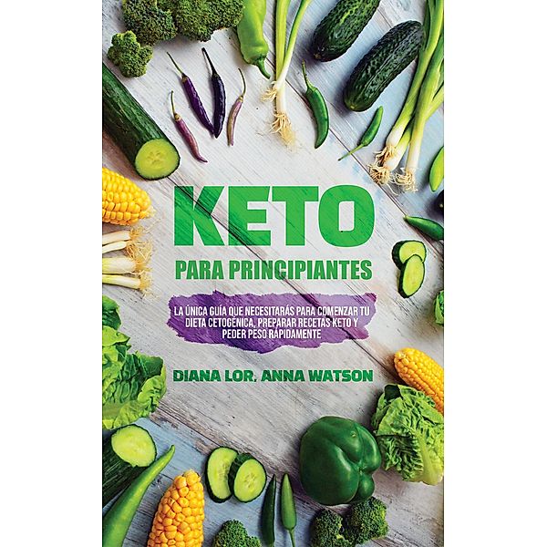 Keto Para Principiantes: La única guía que necesitarás para comenzar tu dieta cetogénica, Preparar recetas Keto y peder peso rápidamente, Diana Lor