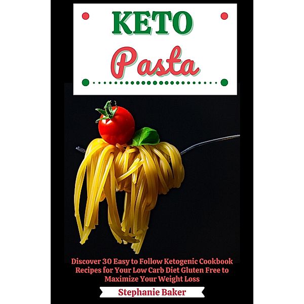 Keto Pasta: Discover 30 Easy to Follow Ketogenic Cookbook Recipes for Your Low Carb Diet Gluten Free to Maximize Your Weight Loss, Stephanie Baker