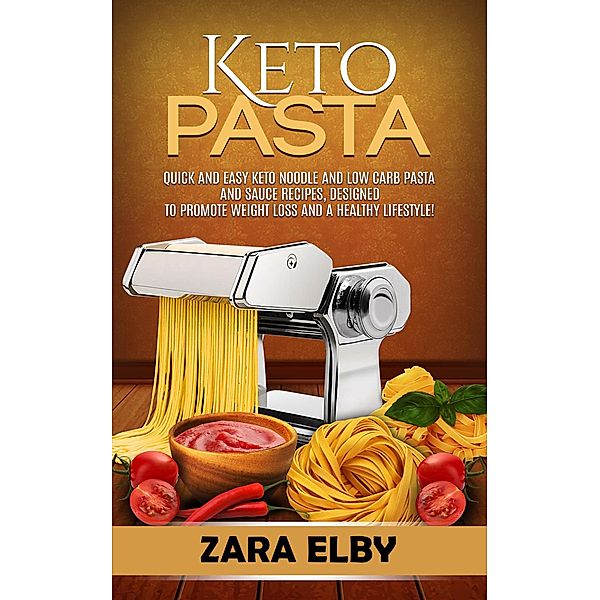 Keto Pasta: Quick and Easy Keto Noodle and Low Carb Pasta and Sauce Recipes, Designed to Promote Weight Loss and a Healthy Lifestyle!, Zara Elby