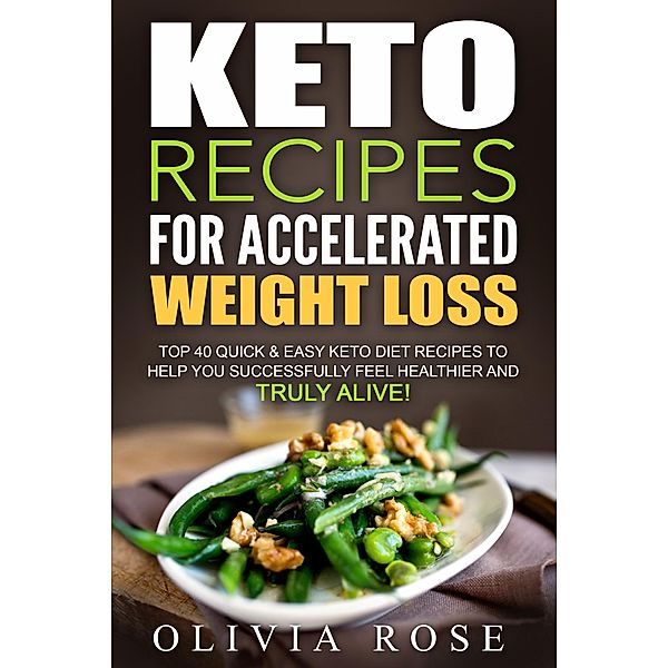 Keto Recipes for Accelerated Weight Loss: Top 40 Quick & Easy Keto Diet Recipes to Help You Successfully Feel Healthier and Truly Alive! / Keto, Olivia Rose