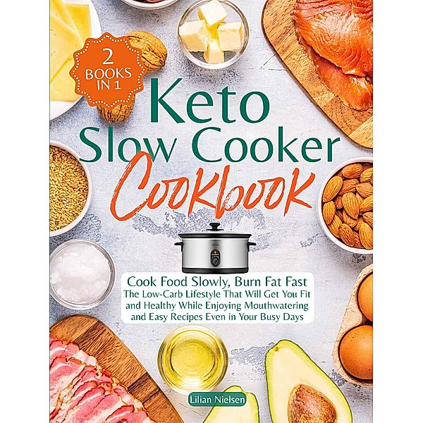 Keto Slow Cooker Cookbook I Cook Food Slowly, Burn Fat Fast I The Low-Carb Lifestyle That Will Get You Fit and Healthy While Enjoying Mouthwatering and Easy Recipes Even in Your Busy Days, Lilian Nielsen