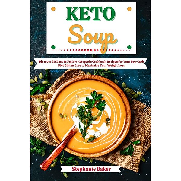 Keto Soup: Discover 30 Easy to Follow Ketogenic Cookbook Recipes for Your Low Carb Diet Gluten Free to Maximize Your Weight Loss, Stephanie Baker
