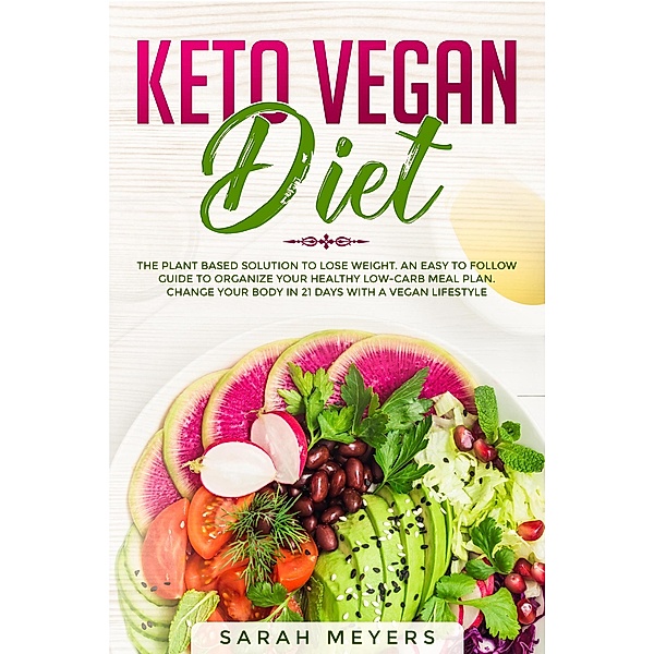 Keto Vegan Diet: The Plant Based Solution to Lose Weight. An Easy to Follow Guide to Organize Your Healthy Low-Carb Meal Plan. Change Your Body in 21 Days with a Vegan Lifestyle, Sarah Meyers